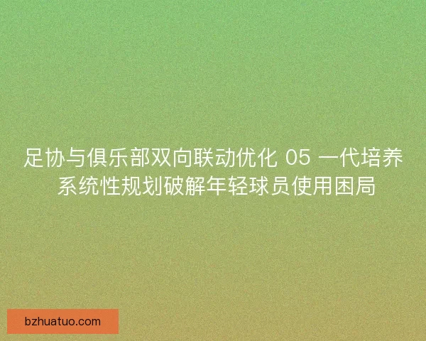 足协与俱乐部双向联动优化 05 一代培养 系统性规划破解年轻球员使用困局 足协与俱乐部双向联动优化 05 一代培养 系统性规划破解年轻球员使用困局