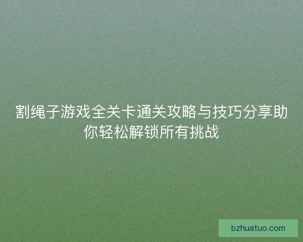 割绳子游戏全关卡通关攻略与技巧分享助你轻松解锁所有挑战