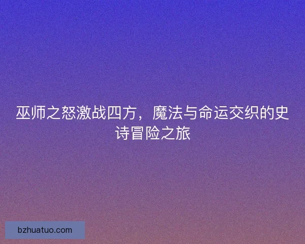 巫师之怒激战四方，魔法与命运交织的史诗冒险之旅