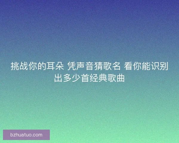 挑战你的耳朵 凭声音猜歌名 看你能识别出多少首经典歌曲