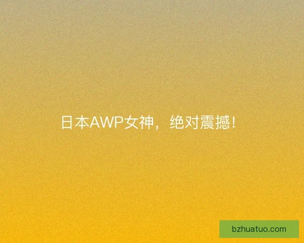 日本AWP女神，绝对震撼！