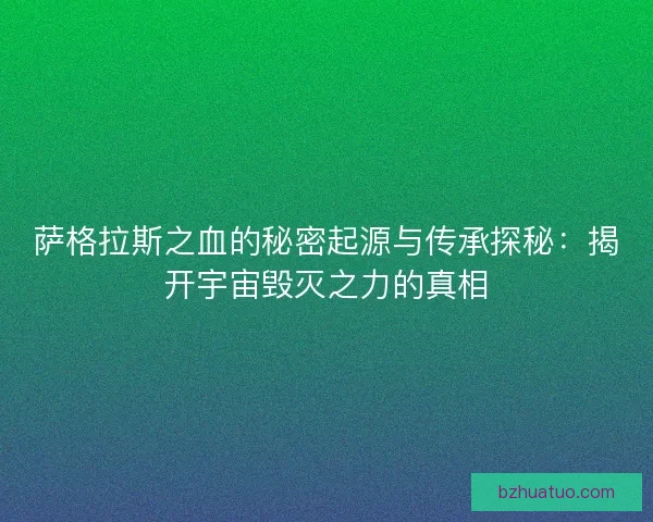 萨格拉斯之血的秘密起源与传承探秘：揭开宇宙毁灭之力的真相