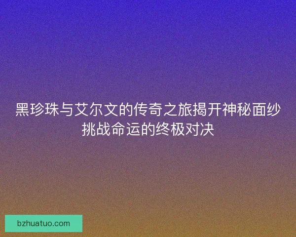 黑珍珠与艾尔文的传奇之旅揭开神秘面纱挑战命运的终极对决 黑珍珠与艾尔文的传奇之旅揭开神秘面纱挑战命运的终极对决