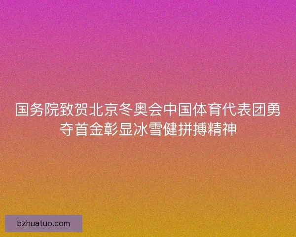 国务院致贺北京冬奥会中国体育代表团勇夺首金彰显冰雪健拼搏精神