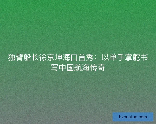 独臂船长徐京坤海口首秀：以单手掌舵书写中国航海传奇