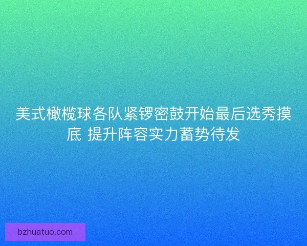 美式橄榄球各队紧锣密鼓开始最后选秀摸底 提升阵容实力蓄势待发