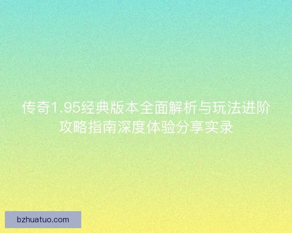 传奇1.95经典版本全面解析与玩法进阶攻略指南深度体验分享实录