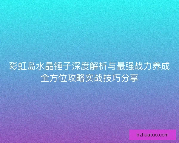 彩虹岛水晶锤子深度解析与最强战力养成全方位攻略实战技巧分享