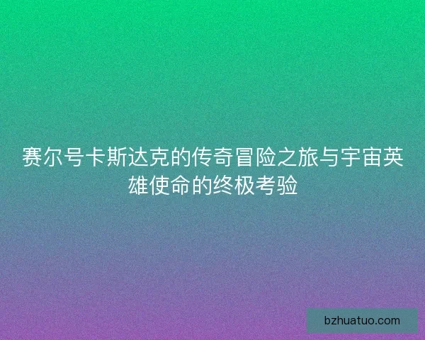 赛尔号卡斯达克的传奇冒险之旅与宇宙英雄使命的终极考验