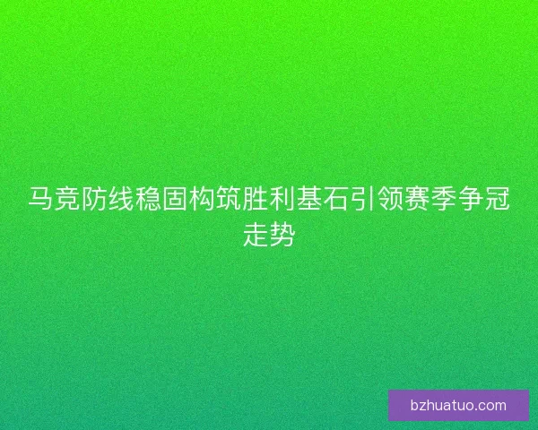 马竞防线稳固构筑胜利基石引领赛季争冠走势