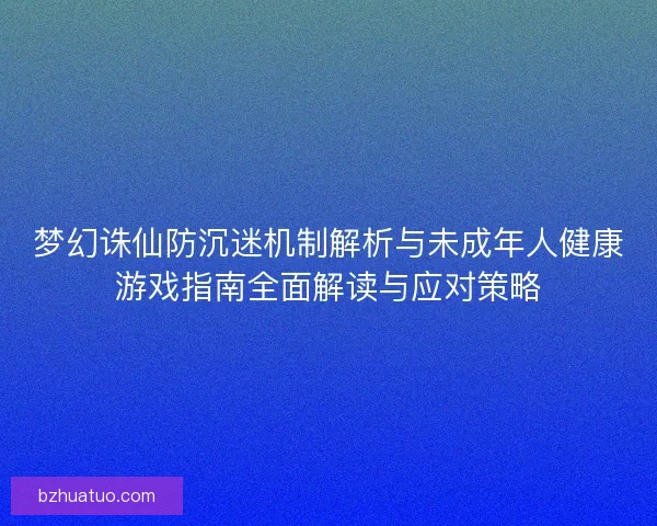 梦幻诛仙防沉迷机制解析与未成年人健康游戏指南全面解读与应对策略