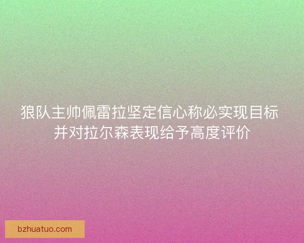 狼队主帅佩雷拉坚定信心称必实现目标 并对拉尔森表现给予高度评价