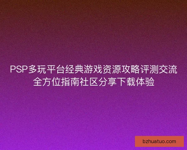PSP多玩平台经典游戏资源攻略评测交流全方位指南社区分享下载体验