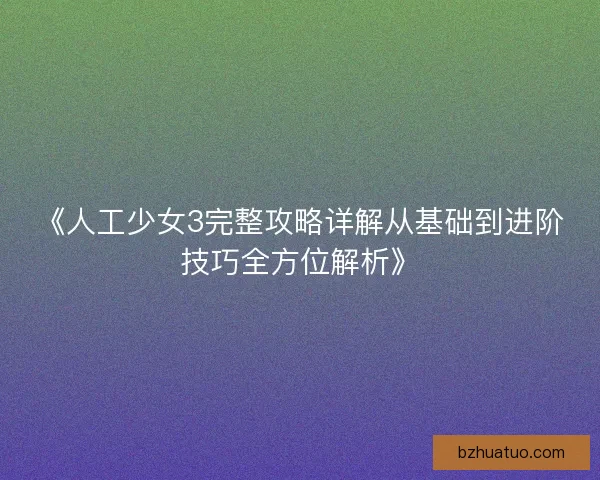 《人工少女3完整攻略详解从基础到进阶技巧全方位解析》