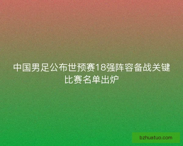 中国男足公布世预赛18强阵容备战关键比赛名单出炉