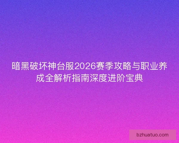 暗黑破坏神台服2026赛季攻略与职业养成全解析指南深度进阶宝典