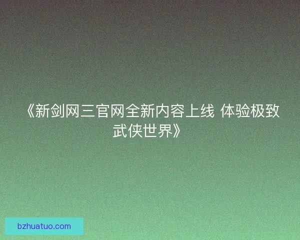 《新剑网三官网全新内容上线 体验极致武侠世界》