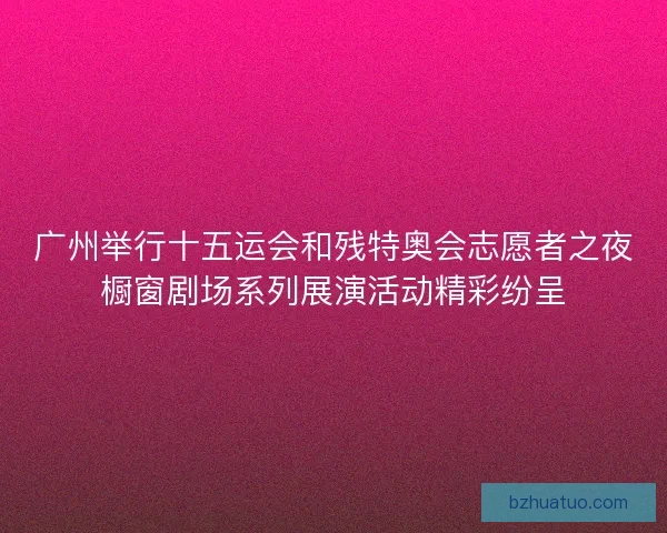 广州举行十五运会和残特奥会志愿者之夜橱窗剧场系列展演活动精彩纷呈 广州举行十五运会和残特奥会志愿者之夜橱窗剧场系列展演活动精彩纷呈