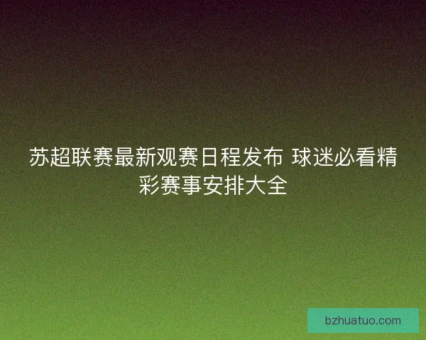 苏超联赛最新观赛日程发布 球迷必看精彩赛事安排大全 苏超联赛最新观赛日程发布 球迷必看精彩赛事安排大全