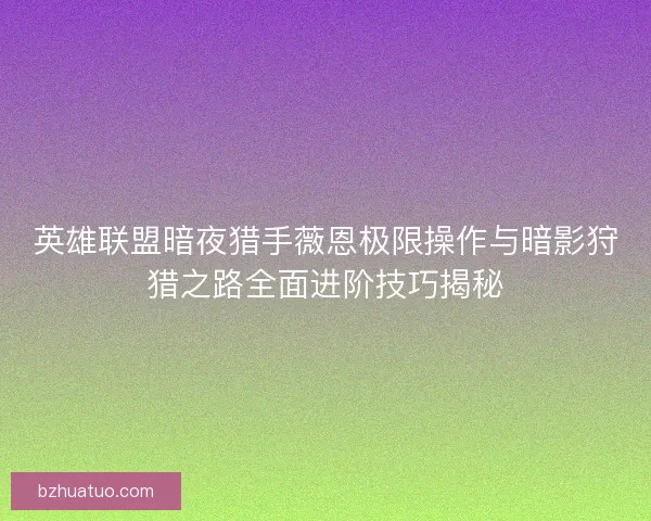 英雄联盟暗夜猎手薇恩极限操作与暗影狩猎之路全面进阶技巧揭秘