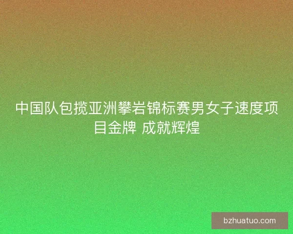 中国队包揽亚洲攀岩锦标赛男女子速度项目金牌 成就辉煌