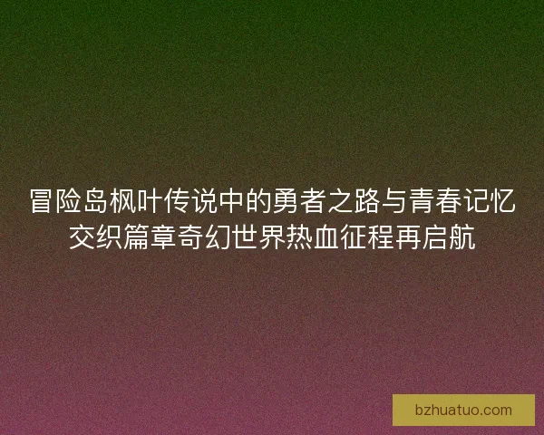 冒险岛枫叶传说中的勇者之路与青春记忆交织篇章奇幻世界热血征程再启航 冒险岛枫叶传说中的勇者之路与青春记忆交织篇章奇幻世界热血征程再启航