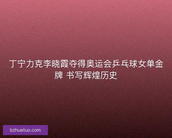 丁宁力克李晓霞夺得奥运会乒乓球女单金牌 书写辉煌历史