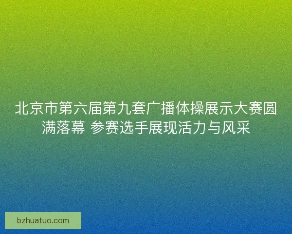 北京市第六届第九套广播体操展示大赛圆满落幕 参赛选手展现活力与风采