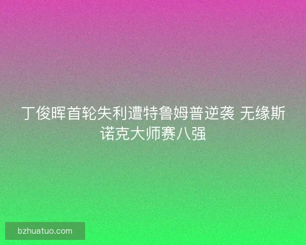 丁俊晖首轮失利遭特鲁姆普逆袭 无缘斯诺克大师赛八强