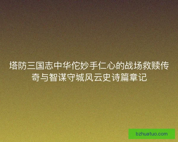 塔防三国志中华佗妙手仁心的战场救赎传奇与智谋守城风云史诗篇章记